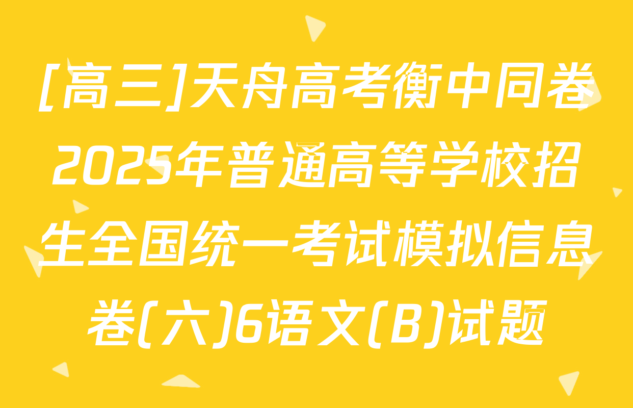 [高三]天舟高考衡中同卷2025年普通高等学校招生全国统一考试模拟信息卷(六)6语文(B)试题