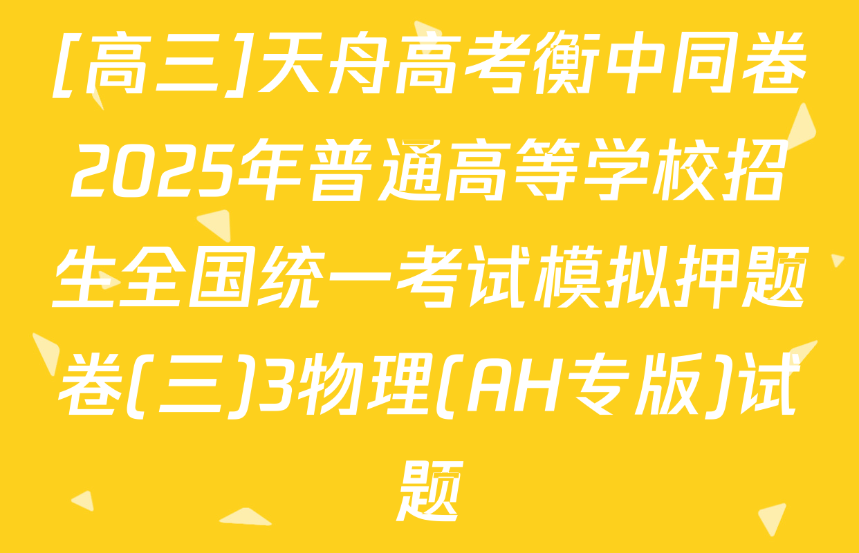[高三]天舟高考衡中同卷2025年普通高等学校招生全国统一考试模拟押题卷(三)3物理(AH专版)试题
