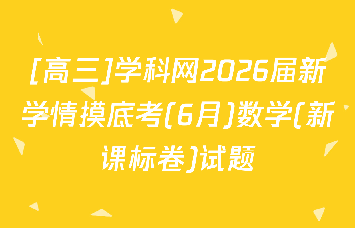 [高三]学科网2026届新学情摸底考(6月)数学(新课标卷)试题