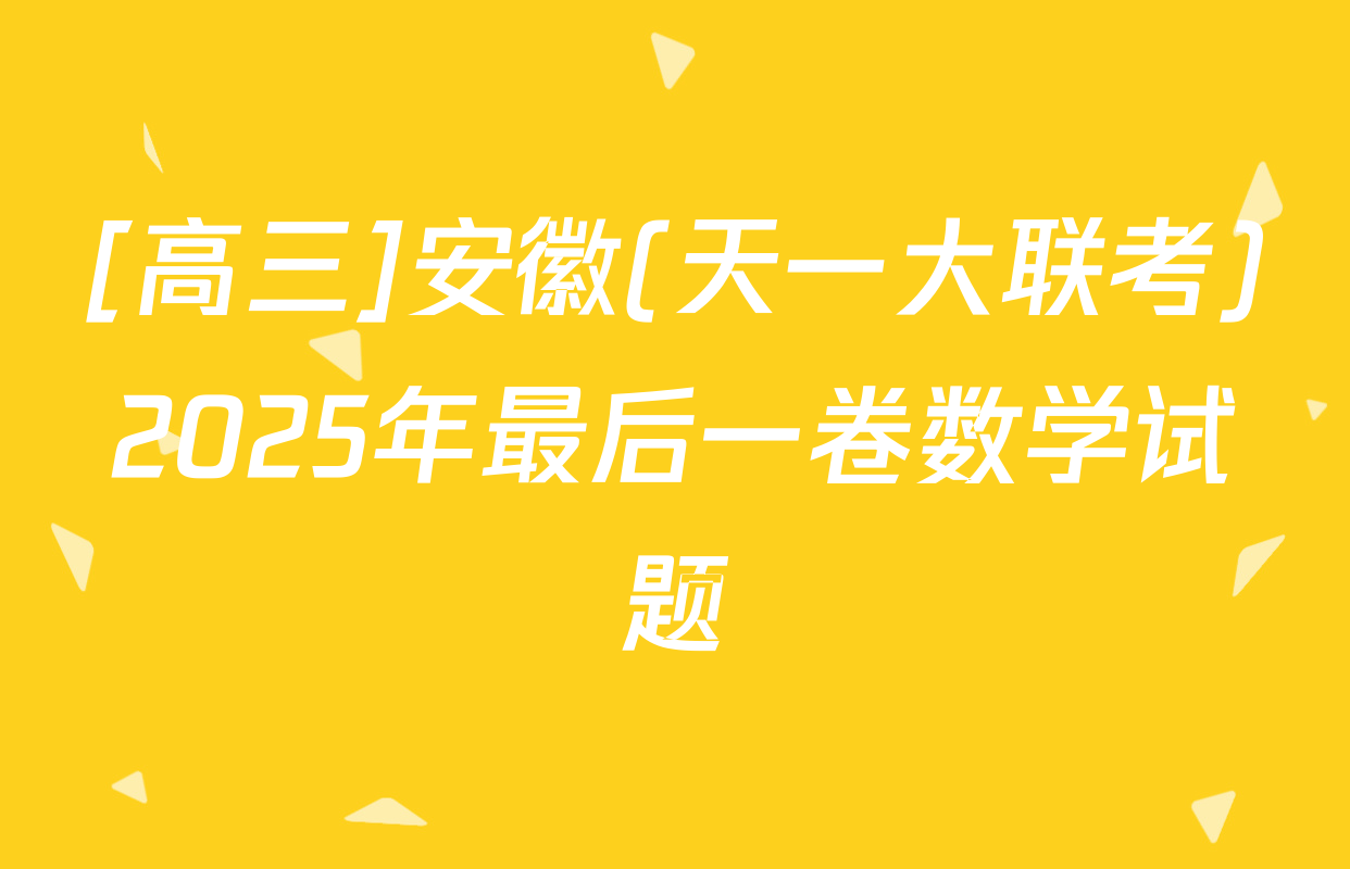 [高三]安徽(天一大联考)2025年最后一卷数学试题