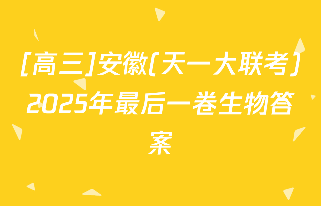 [高三]安徽(天一大联考)2025年最后一卷生物答案