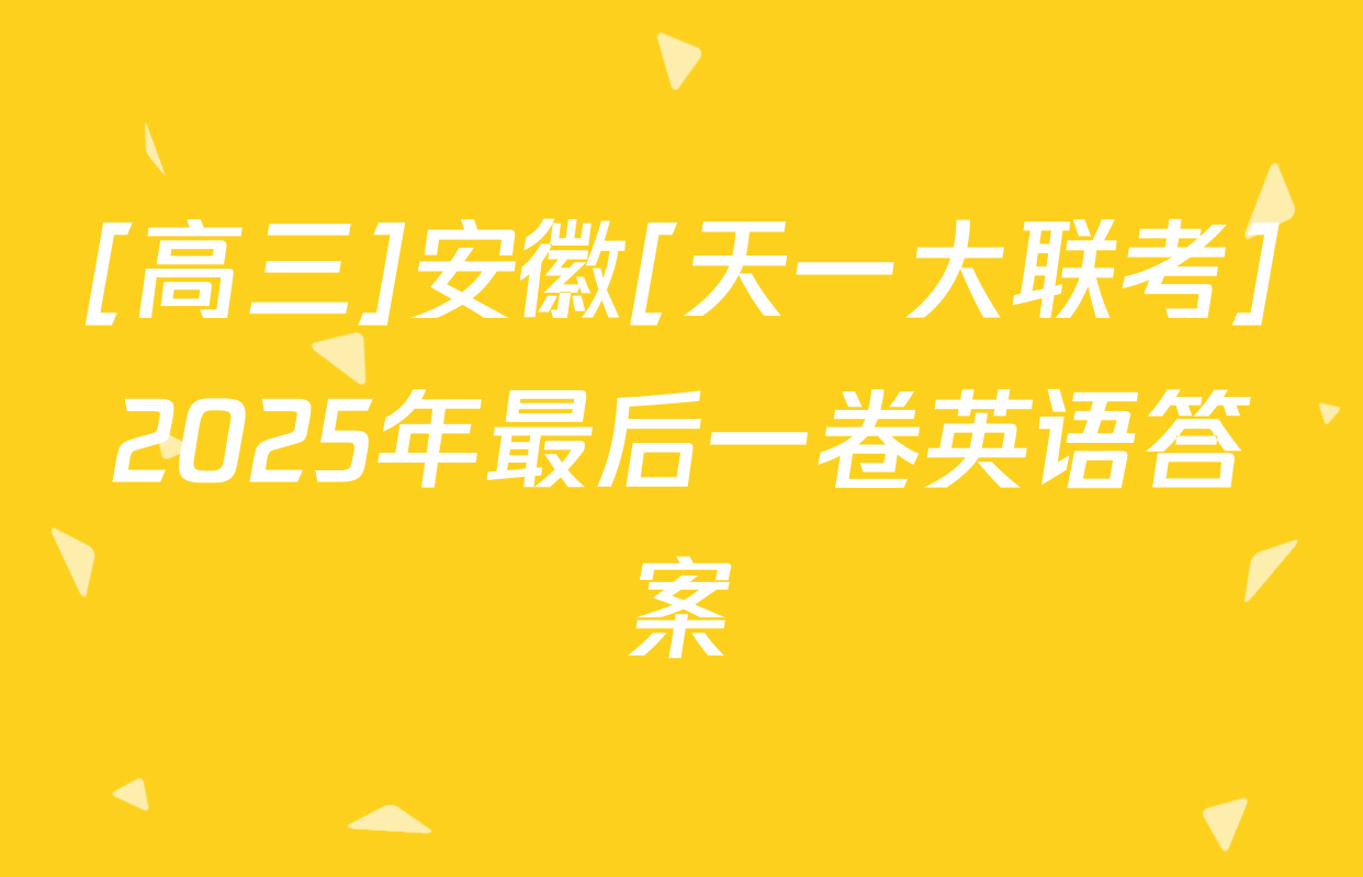 [高三]安徽[天一大联考]2025年最后一卷英语答案