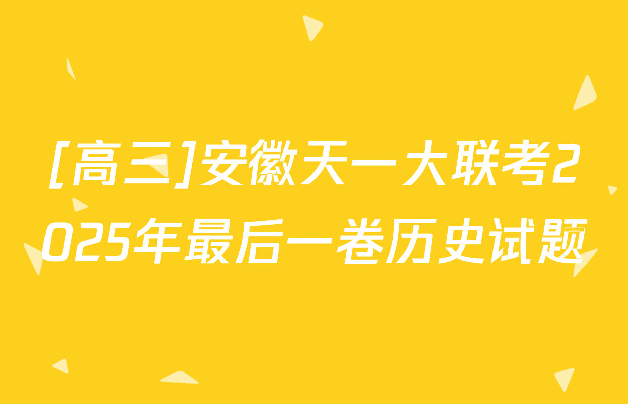 [高三]安徽天一大联考2025年最后一卷历史试题
