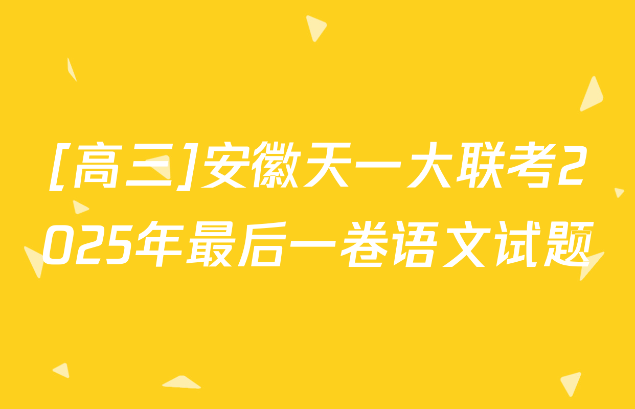 [高三]安徽天一大联考2025年最后一卷语文试题