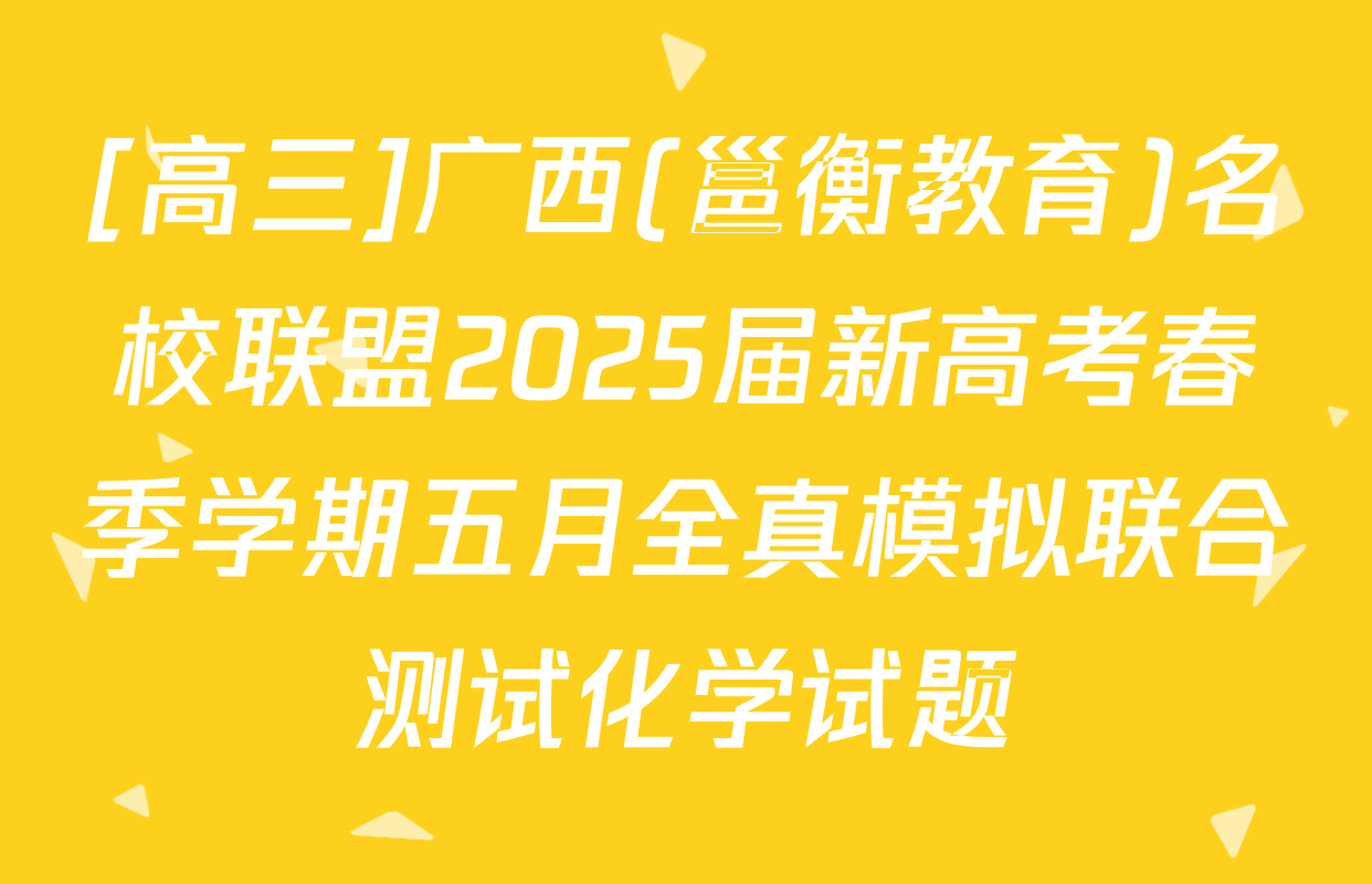 [高三]广西(邕衡教育)名校联盟2025届新高考春季学期五月全真模拟联合测试化学试题