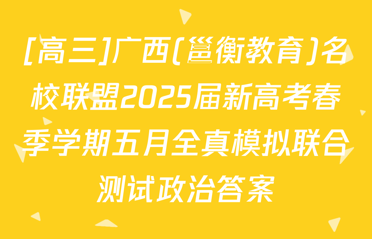 [高三]广西(邕衡教育)名校联盟2025届新高考春季学期五月全真模拟联合测试政治答案