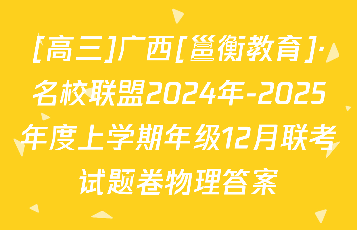 [高三]广西[邕衡教育]·名校联盟2024年-2025年度上学期年级12月联考试题卷物理答案