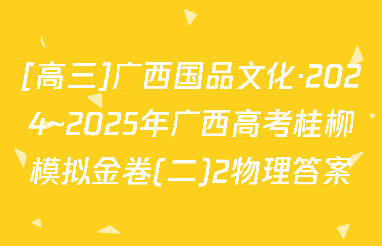 [高三]广西国品文化·2024~2025年广西高考桂柳模拟金卷(二)2物理答案