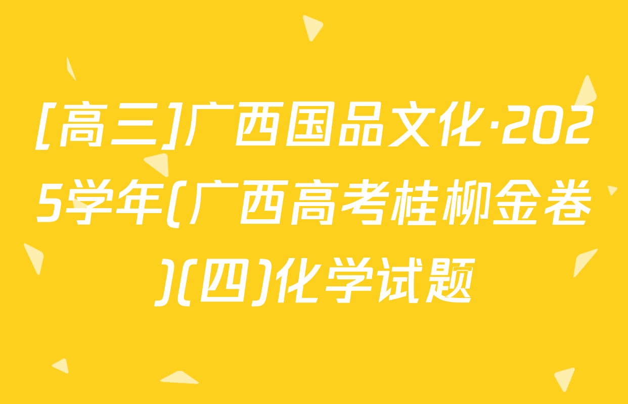 [高三]广西国品文化·2025学年(广西高考桂柳金卷)(四)化学试题