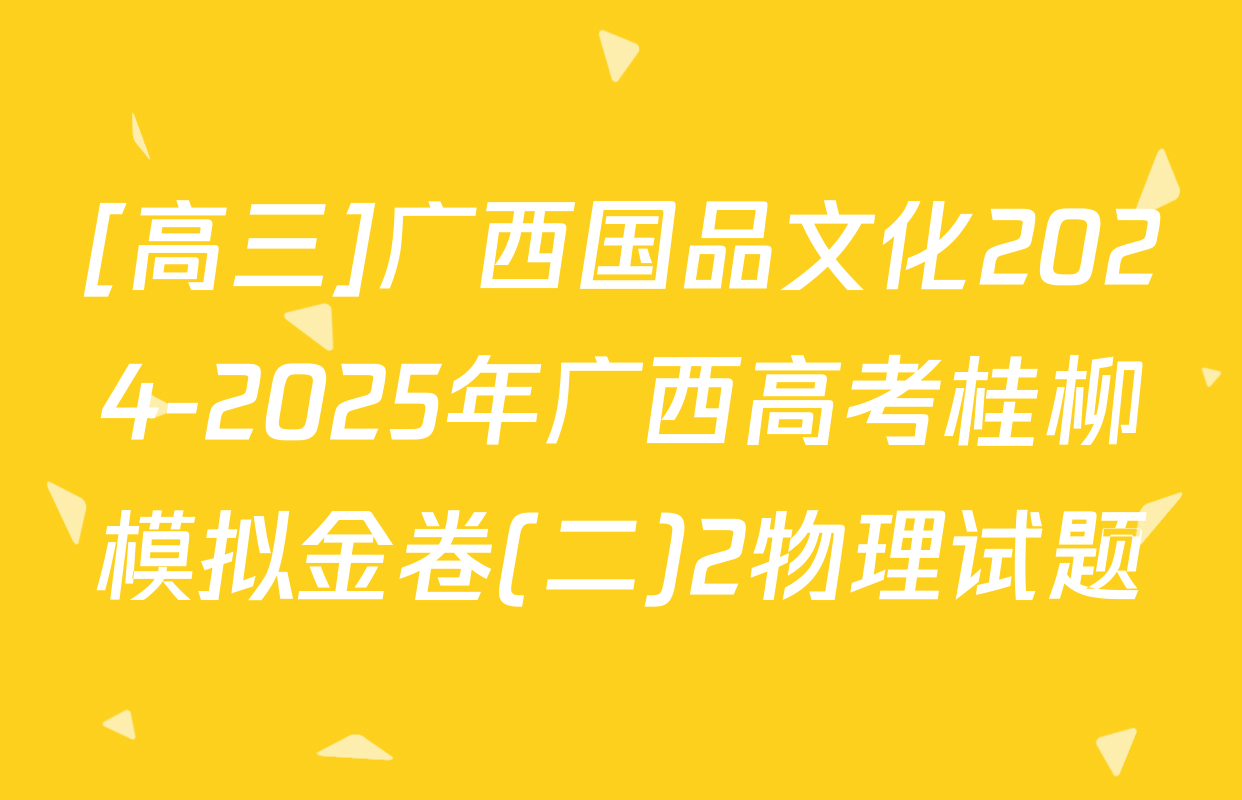 [高三]广西国品文化2024-2025年广西高考桂柳模拟金卷(二)2物理试题