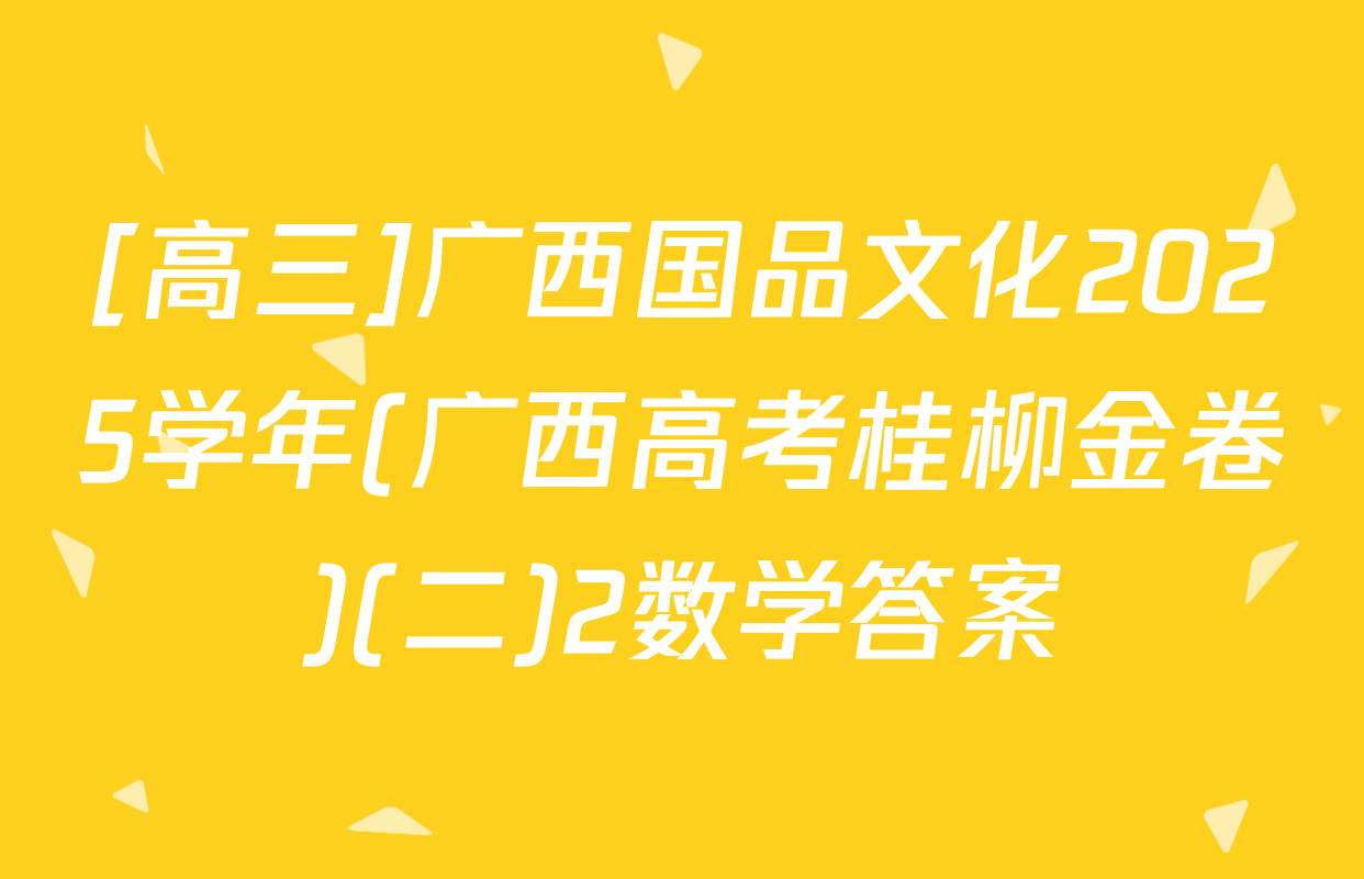 [高三]广西国品文化2025学年(广西高考桂柳金卷)(二)2数学答案