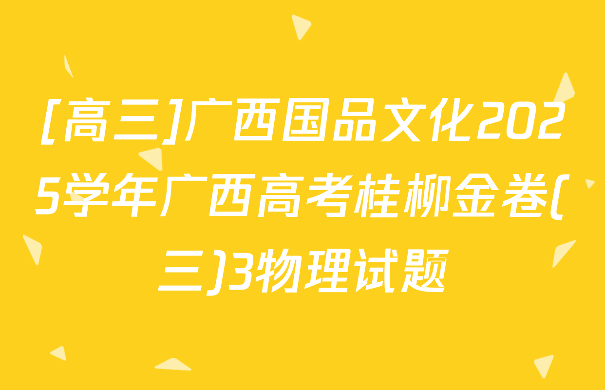 [高三]广西国品文化2025学年广西高考桂柳金卷(三)3物理试题