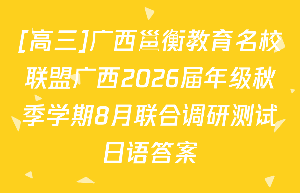 [高三]广西邕衡教育名校联盟广西2026届年级秋季学期8月联合调研测试日语答案