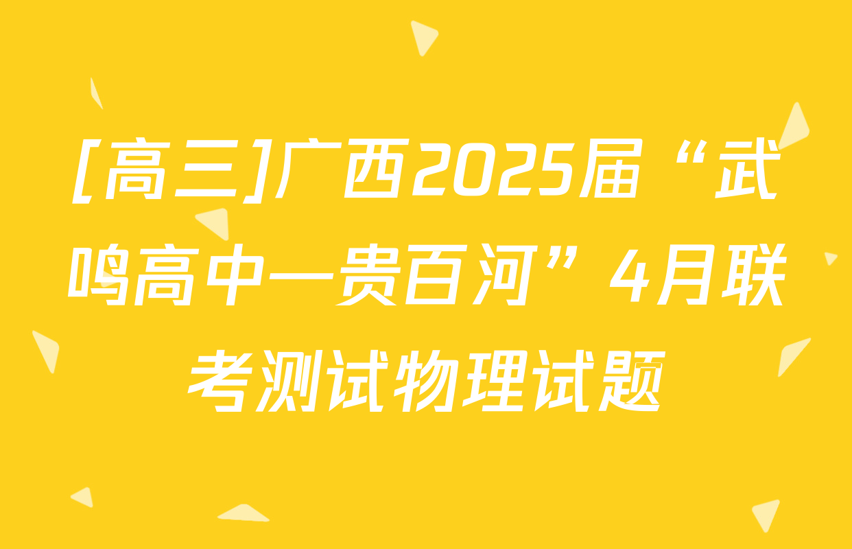 [高三]广西2025届“武鸣高中—贵百河”4月联考测试物理试题