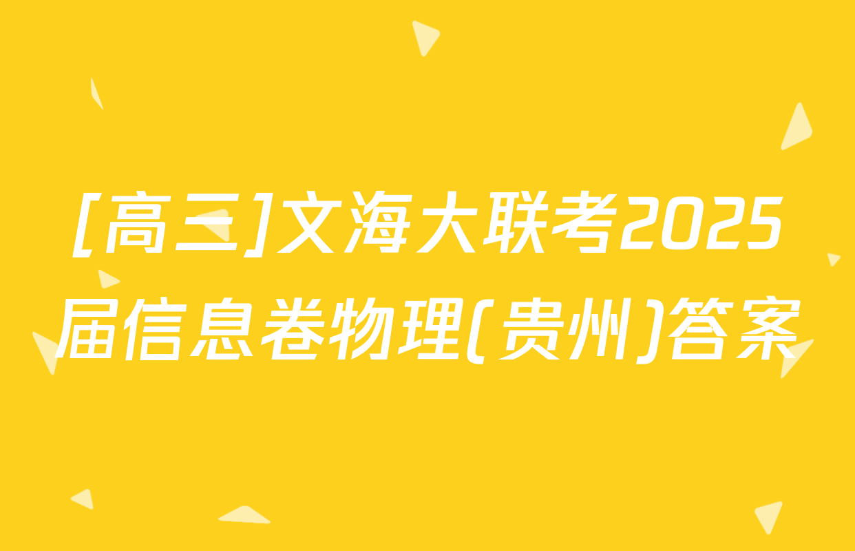 [高三]文海大联考2025届信息卷物理(贵州)答案