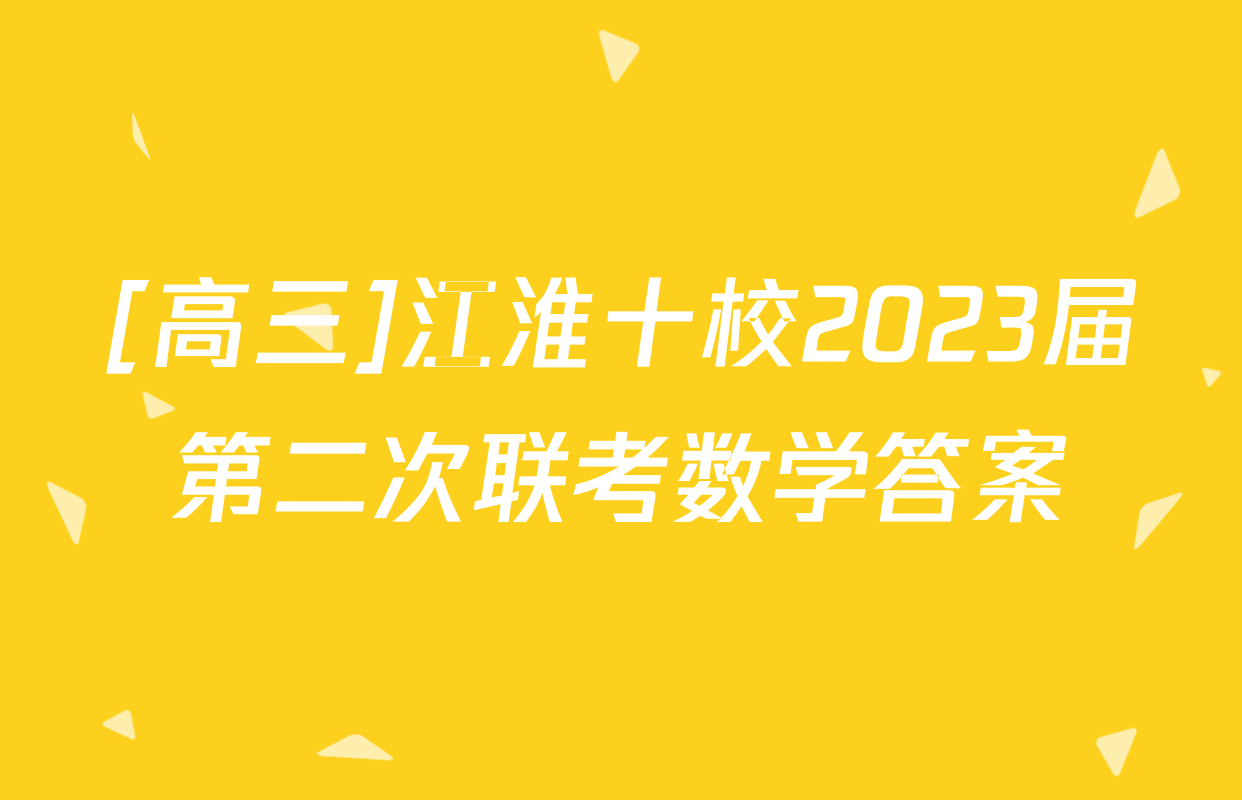 [高三]江淮十校2023届第二次联考数学答案