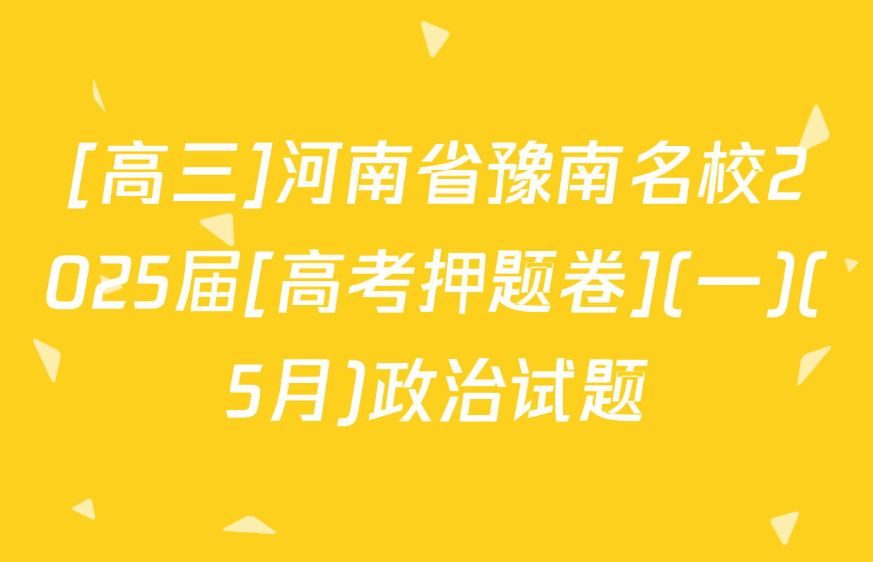 [高三]河南省豫南名校2025届[高考押题卷](一)(5月)政治试题