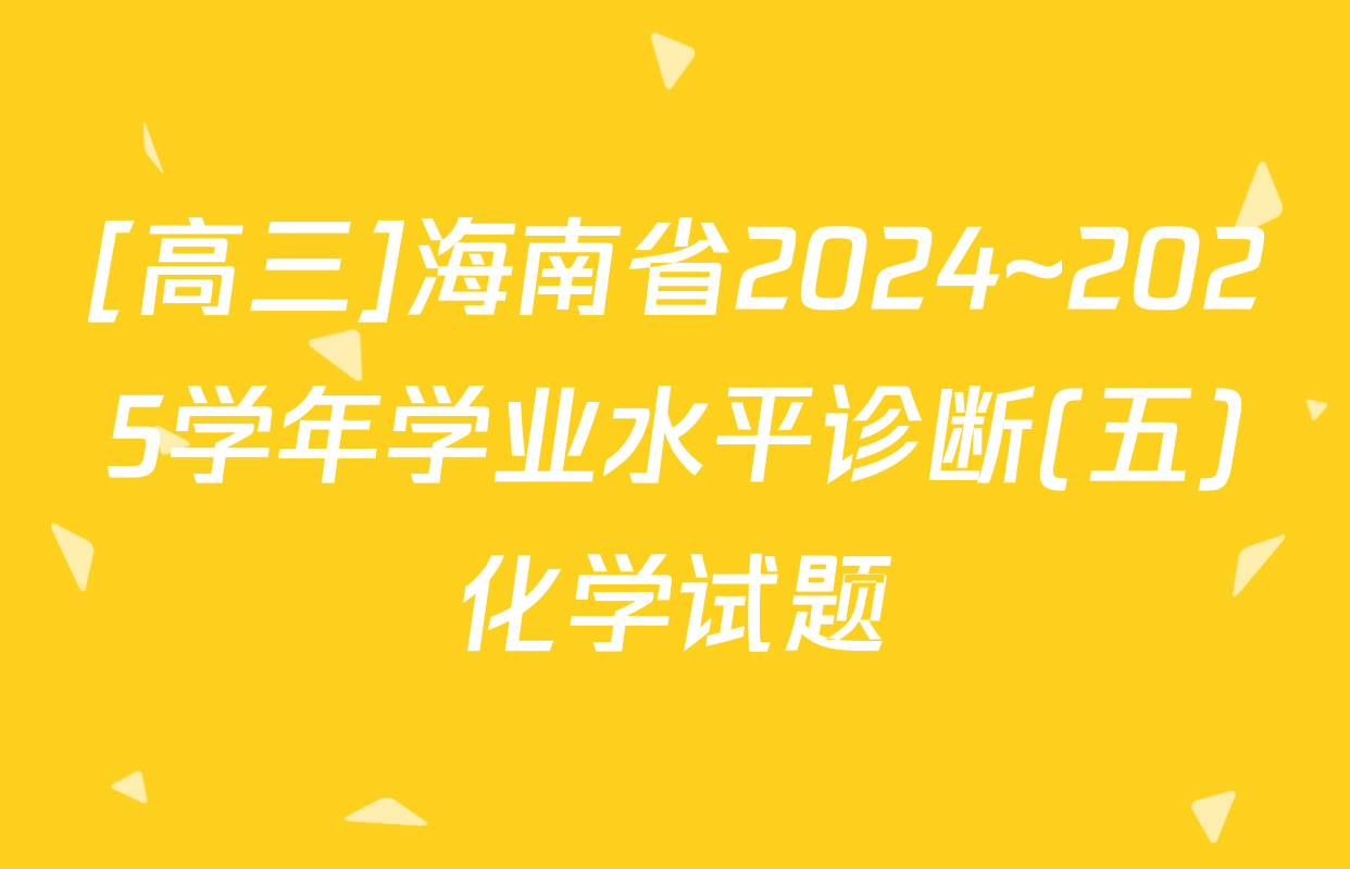 [高三]海南省2024~2025学年学业水平诊断(五)化学试题
