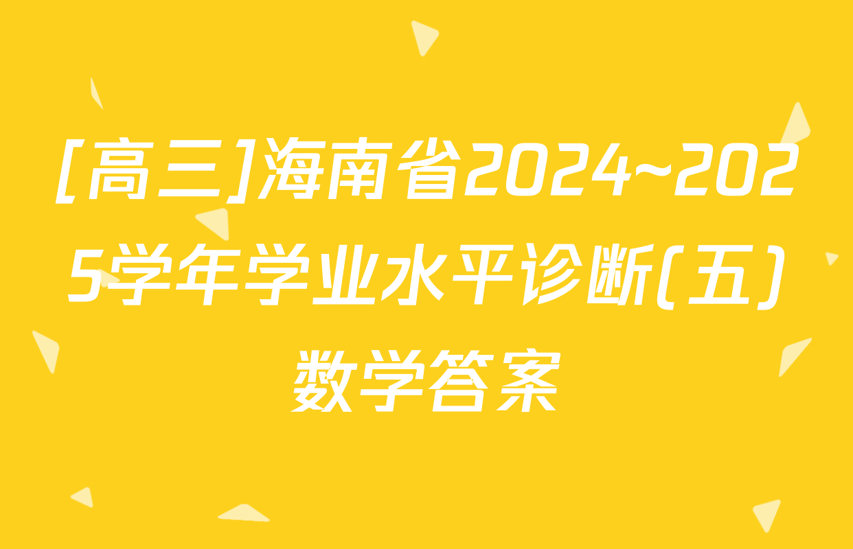 [高三]海南省2024~2025学年学业水平诊断(五)数学答案