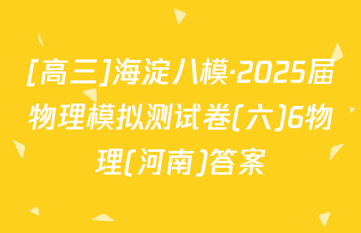 [高三]海淀八模·2025届物理模拟测试卷(六)6物理(河南)答案