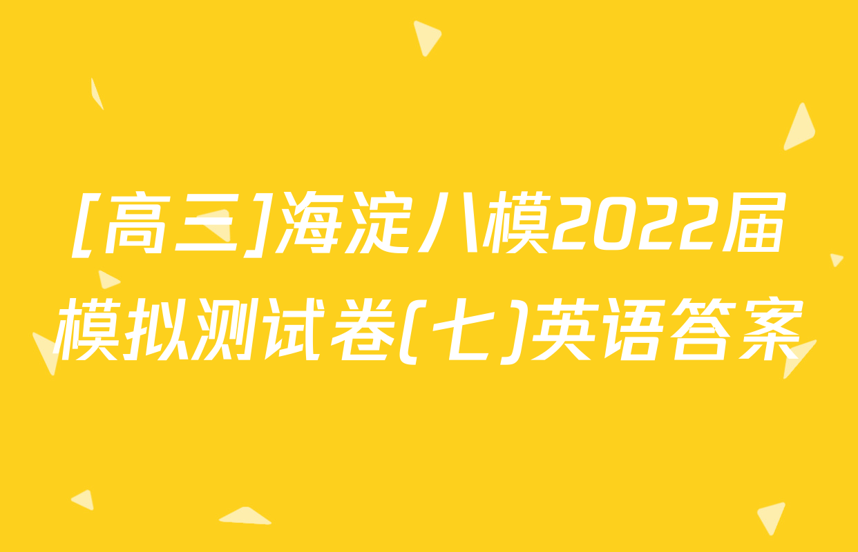 [高三]海淀八模2022届模拟测试卷(七)英语答案