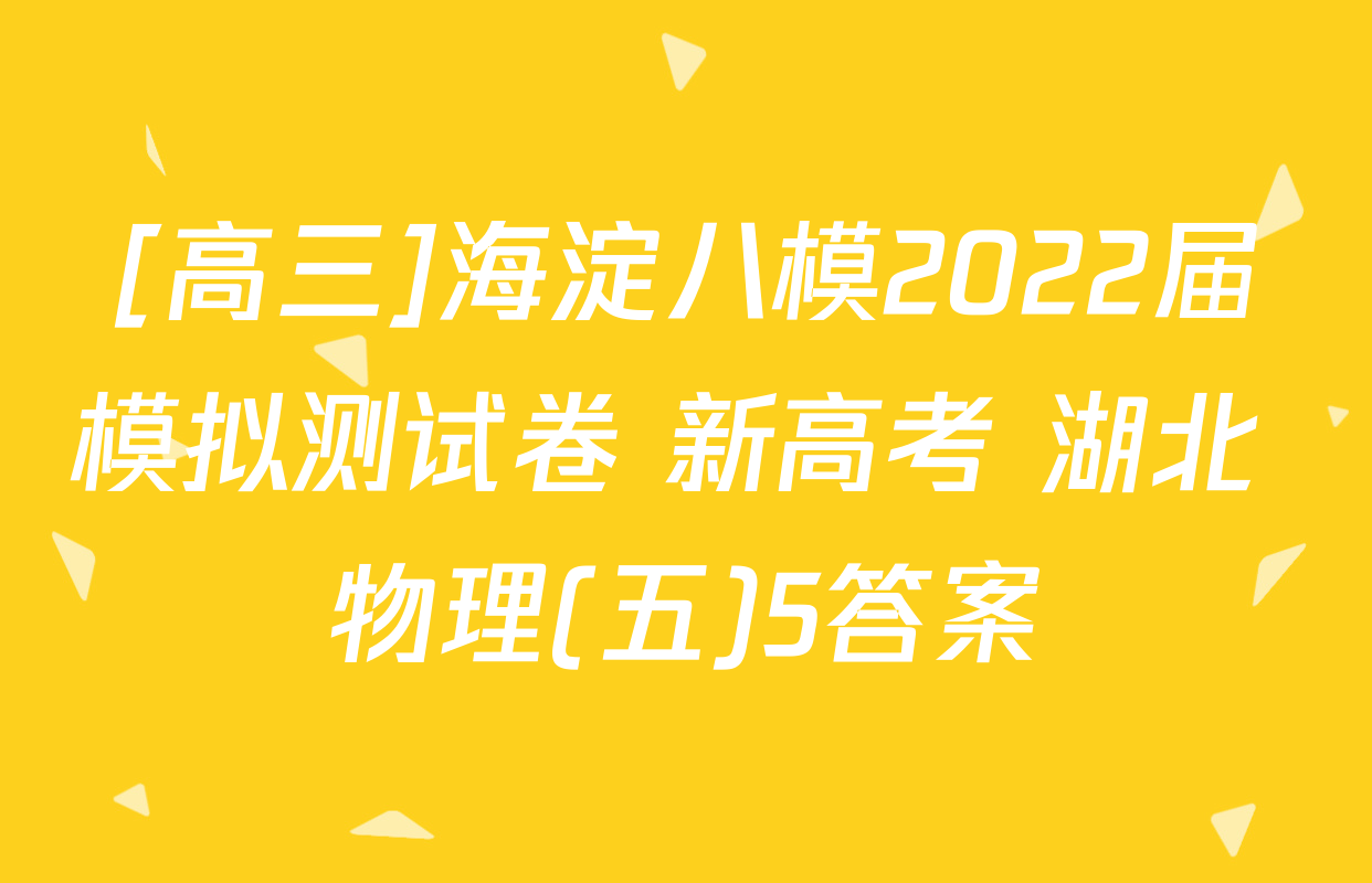 [高三]海淀八模2022届模拟测试卷 新高考 湖北 物理(五)5答案
