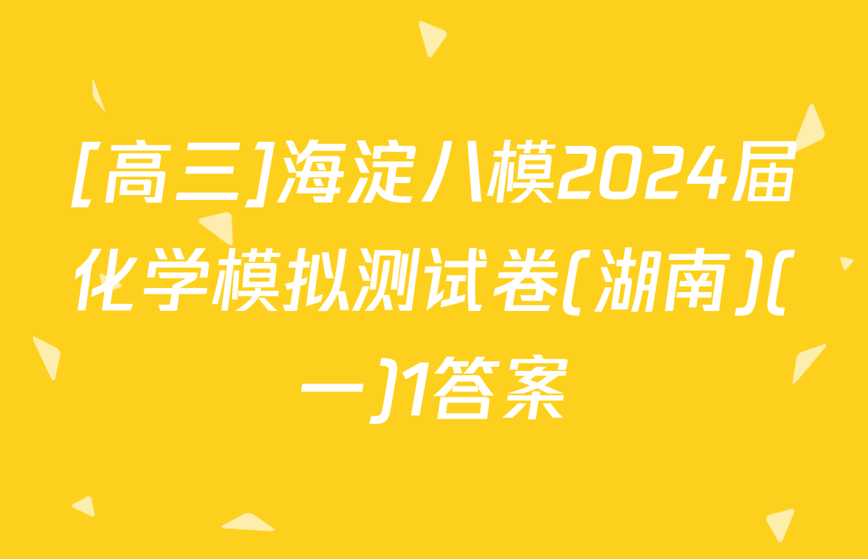 [高三]海淀八模2024届化学模拟测试卷(湖南)(一)1答案