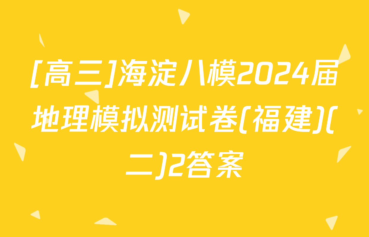 [高三]海淀八模2024届地理模拟测试卷(福建)(二)2答案