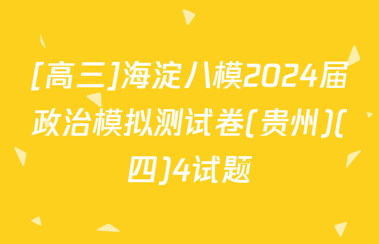 [高三]海淀八模2024届政治模拟测试卷(贵州)(四)4试题