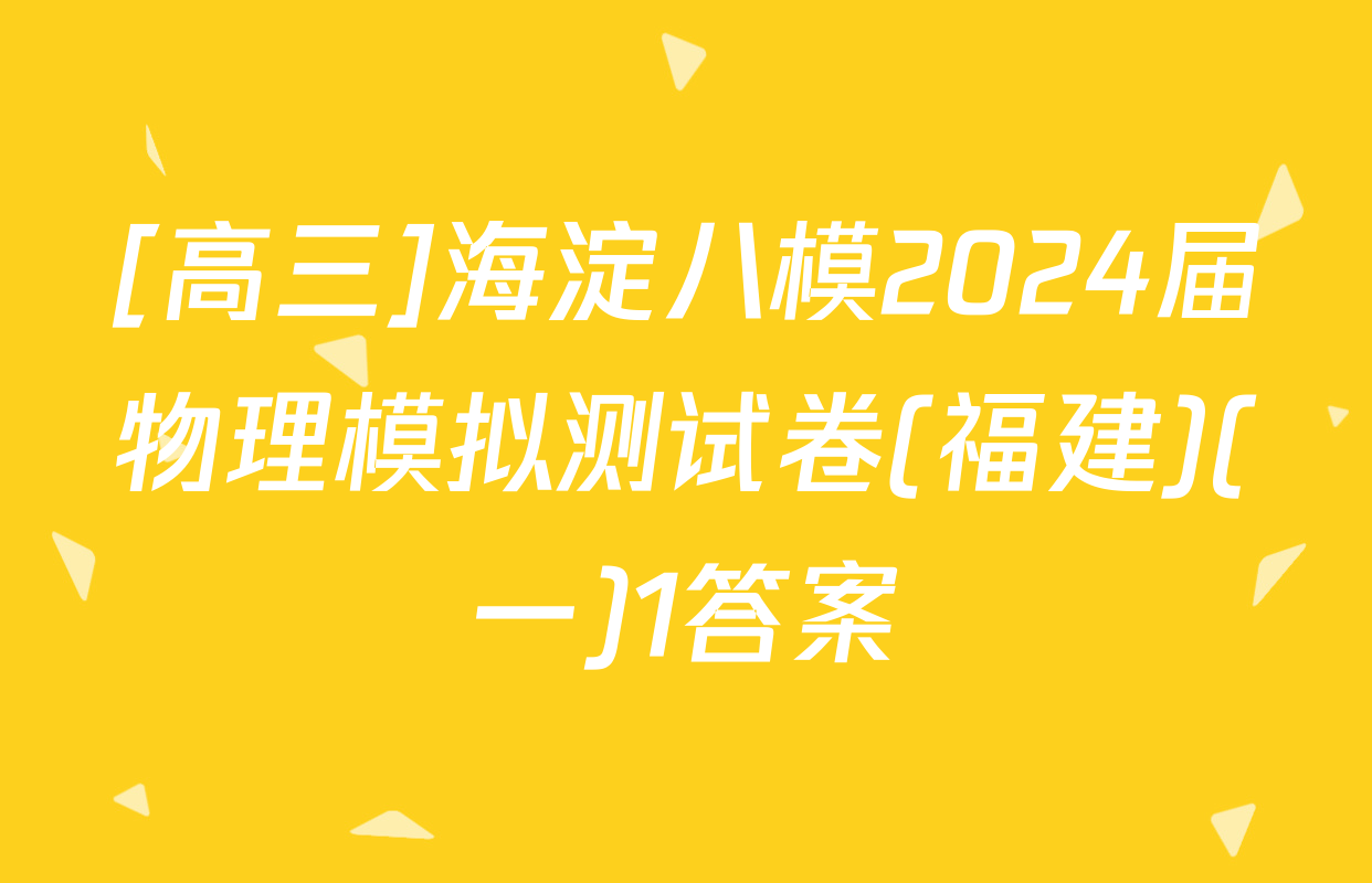 [高三]海淀八模2024届物理模拟测试卷(福建)(一)1答案
