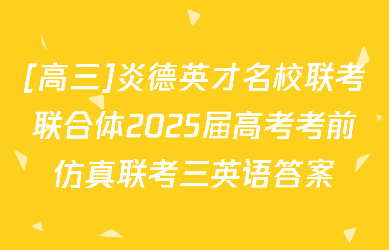[高三]炎德英才名校联考联合体2025届高考考前仿真联考三英语答案