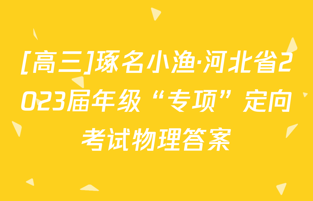[高三]琢名小渔·河北省2023届年级“专项”定向考试物理答案