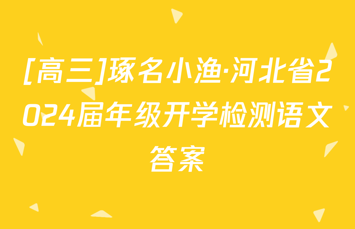 [高三]琢名小渔·河北省2024届年级开学检测语文答案