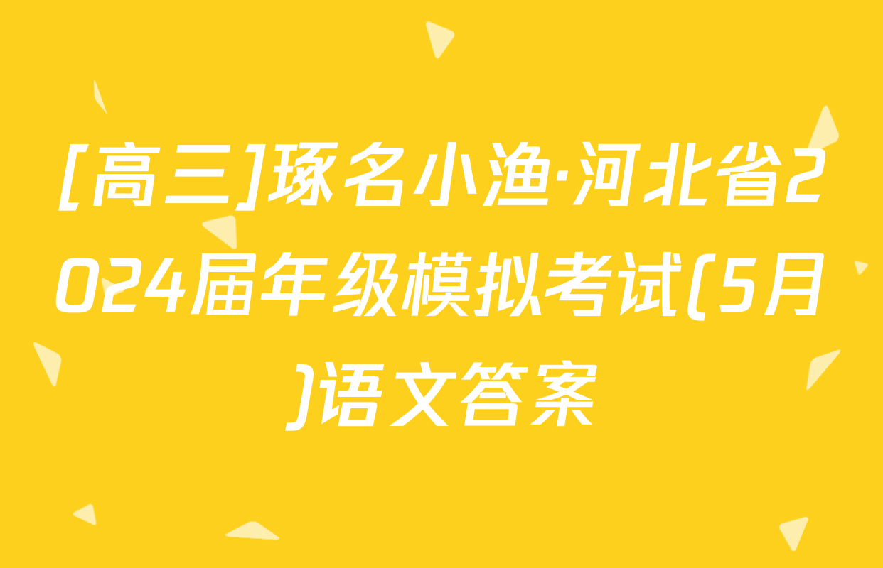 [高三]琢名小渔·河北省2024届年级模拟考试(5月)语文答案