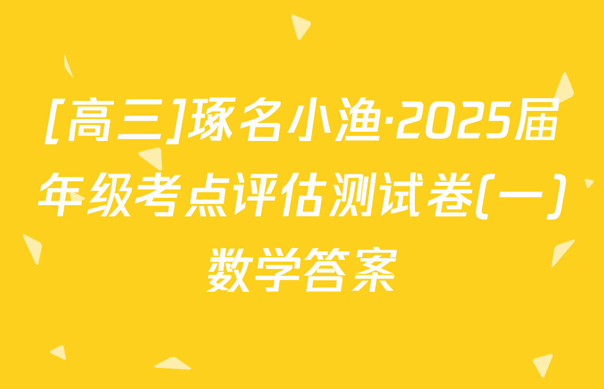 [高三]琢名小渔·2025届年级考点评估测试卷(一)数学答案