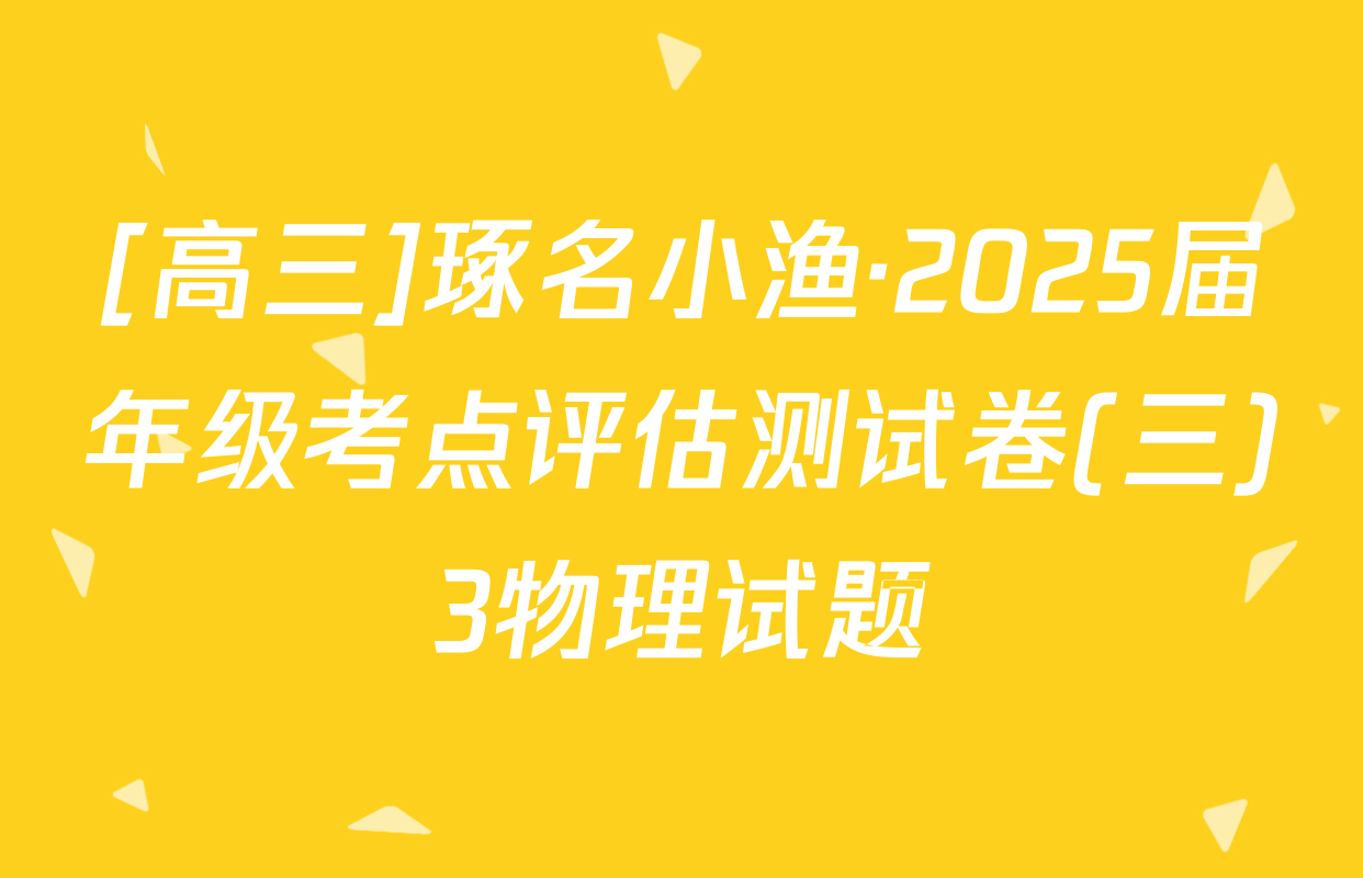 [高三]琢名小渔·2025届年级考点评估测试卷(三)3物理试题