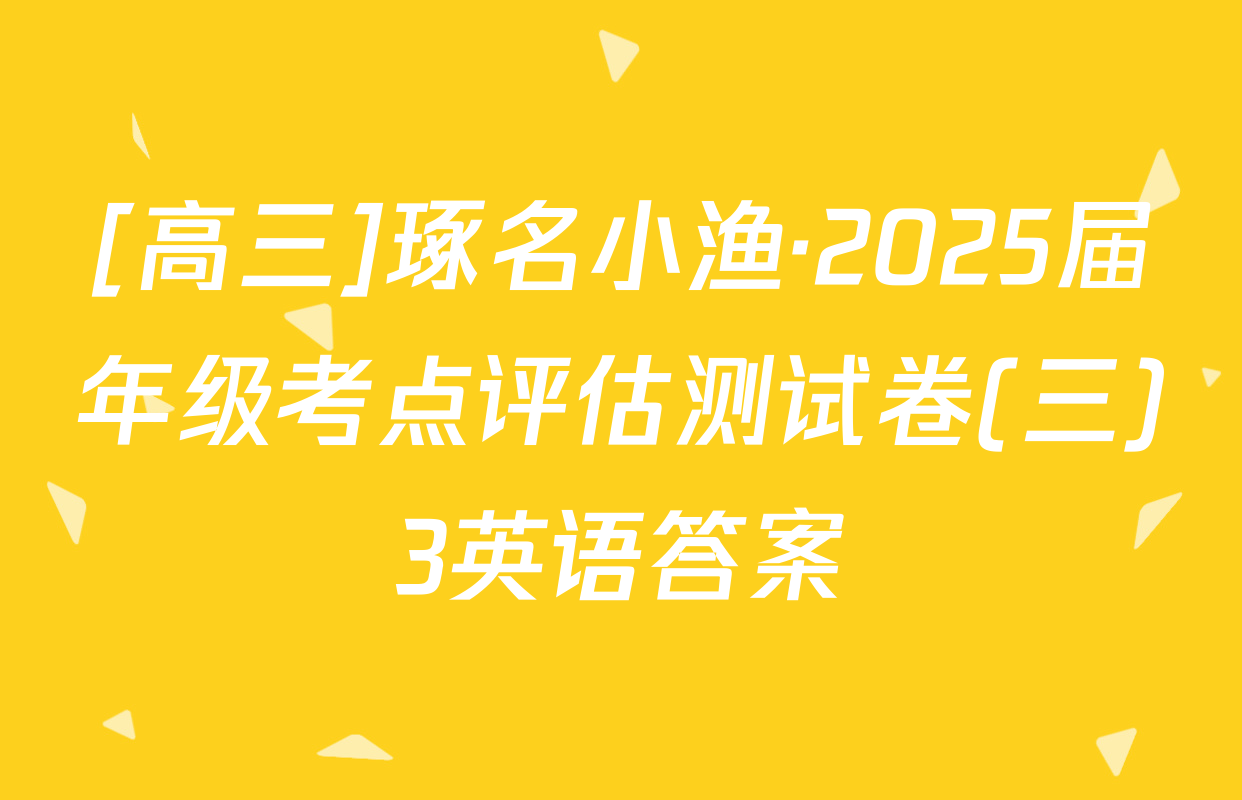 [高三]琢名小渔·2025届年级考点评估测试卷(三)3英语答案