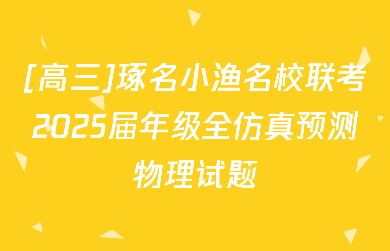 [高三]琢名小渔名校联考2025届年级全仿真预测物理试题