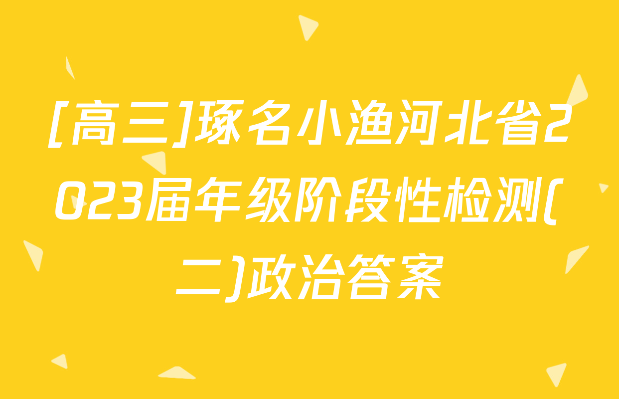 [高三]琢名小渔河北省2023届年级阶段性检测(二)政治答案