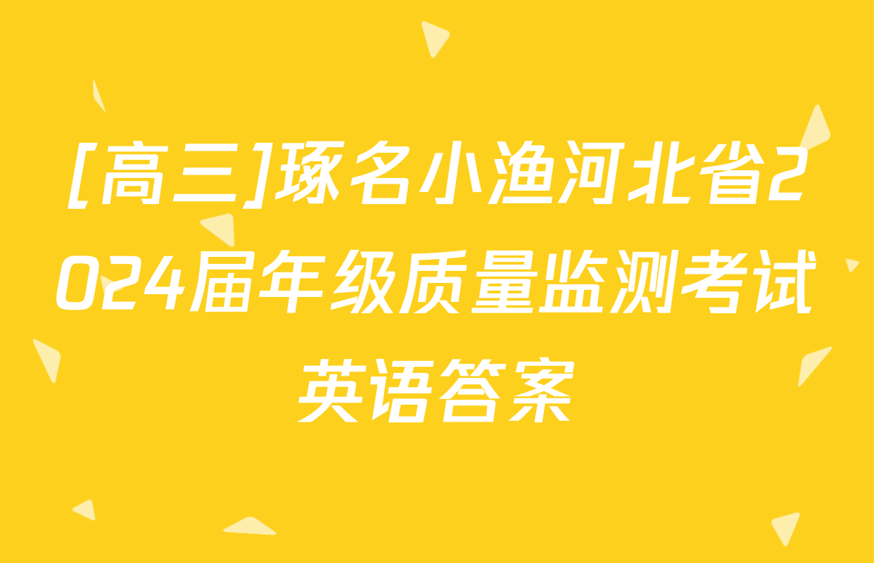 [高三]琢名小渔河北省2024届年级质量监测考试英语答案