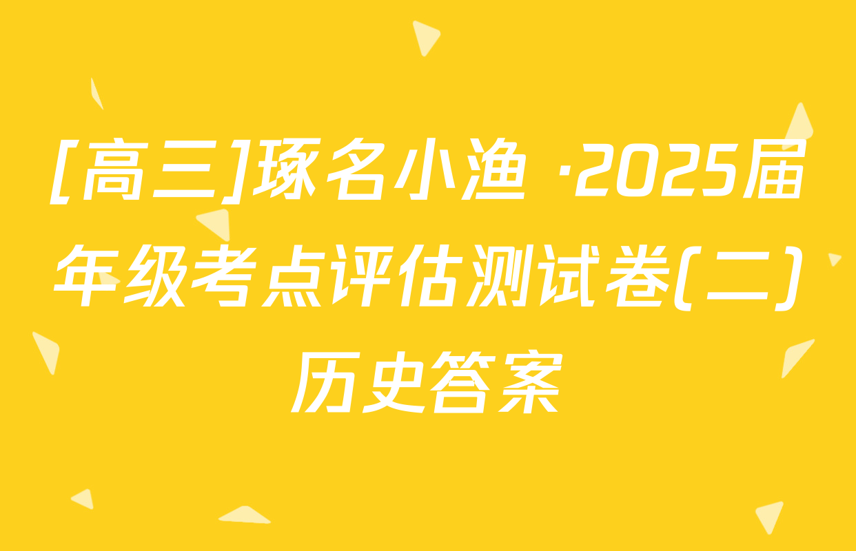 [高三]琢名小渔 ·2025届年级考点评估测试卷(二)历史答案