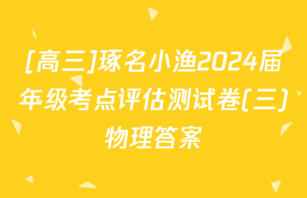 [高三]琢名小渔2024届年级考点评估测试卷(三)物理答案
