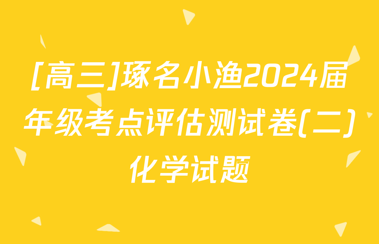 [高三]琢名小渔2024届年级考点评估测试卷(二)化学试题