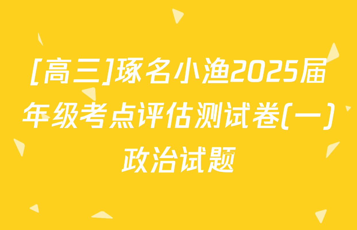 [高三]琢名小渔2025届年级考点评估测试卷(一)政治试题