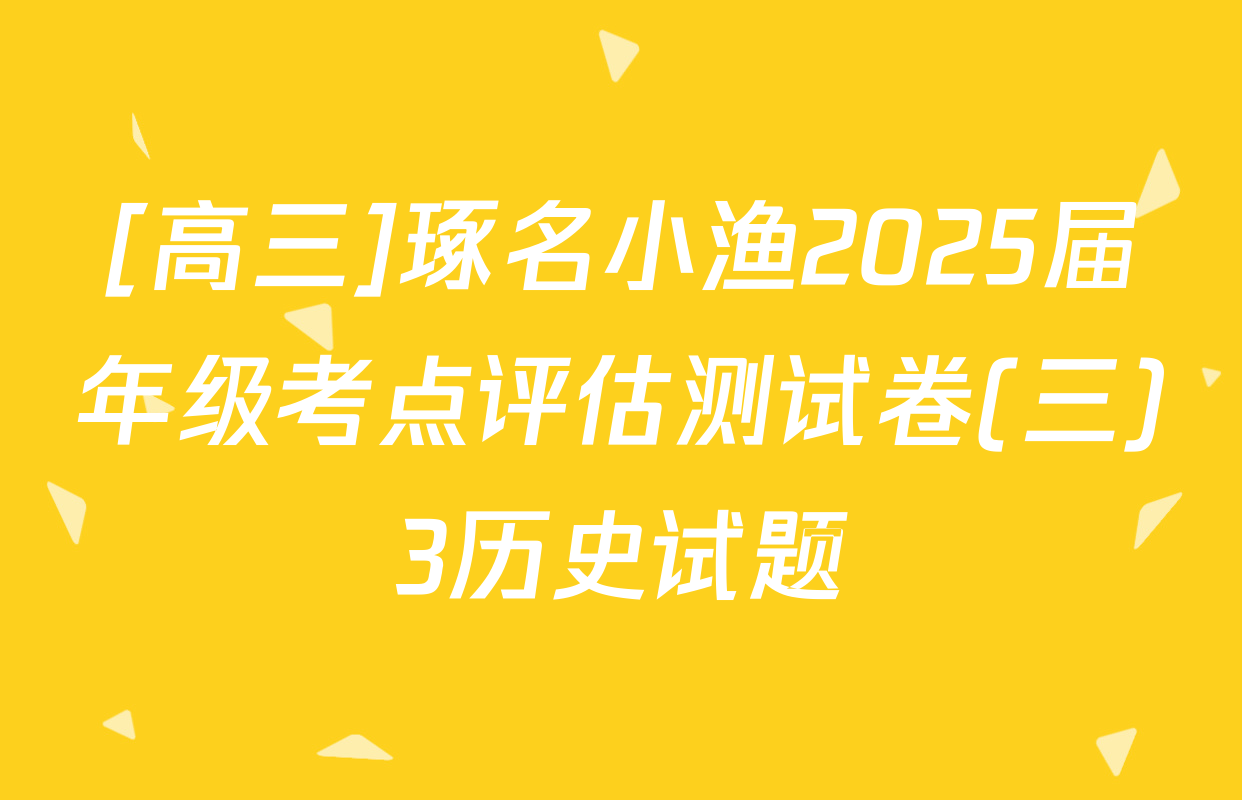 [高三]琢名小渔2025届年级考点评估测试卷(三)3历史试题