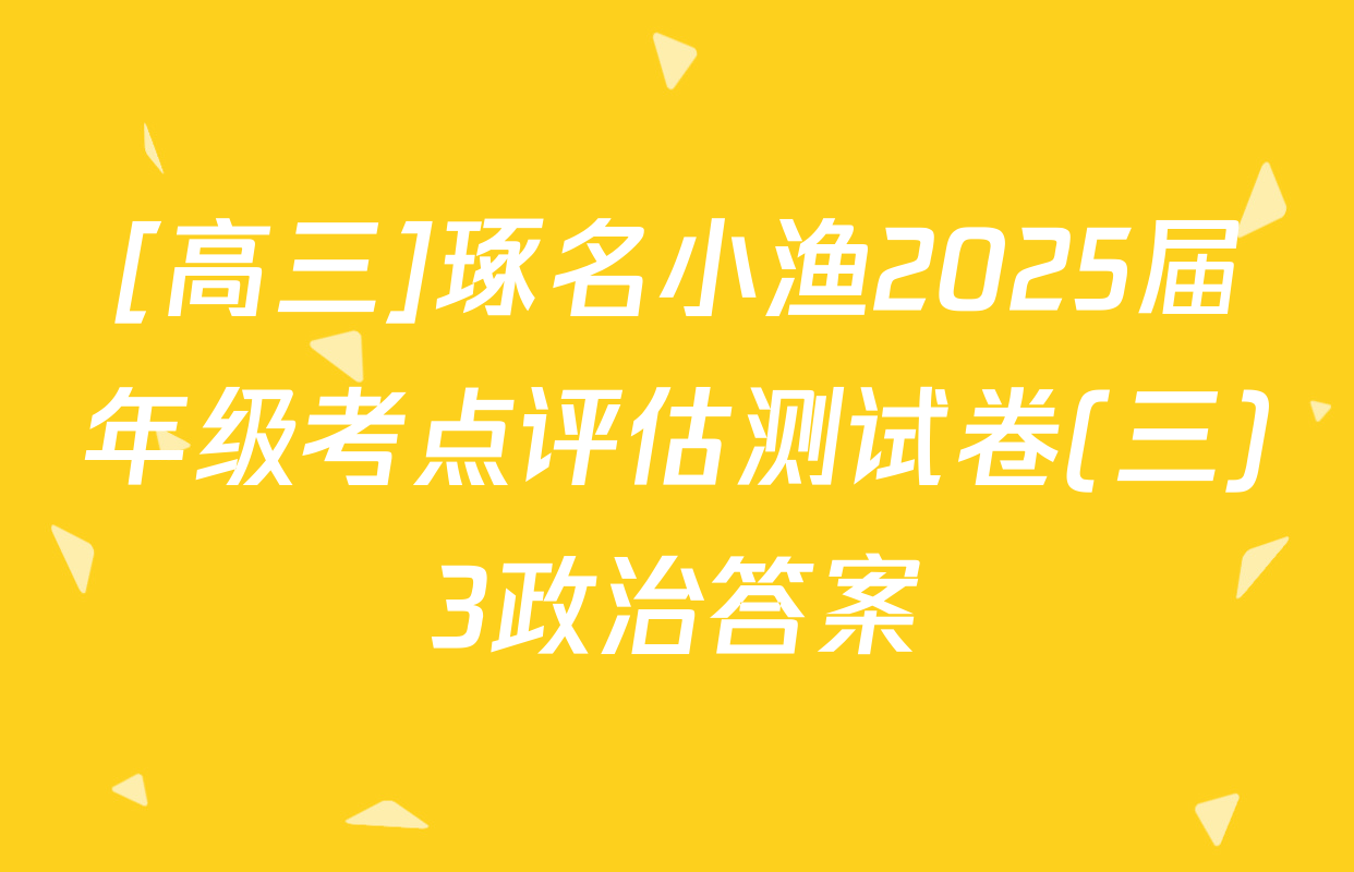 [高三]琢名小渔2025届年级考点评估测试卷(三)3政治答案