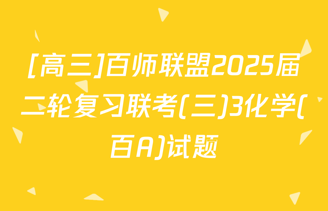 [高三]百师联盟2025届二轮复习联考(三)3化学(百A)试题