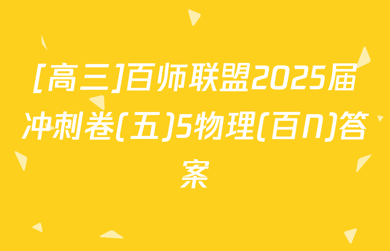 [高三]百师联盟2025届冲刺卷(五)5物理(百N)答案