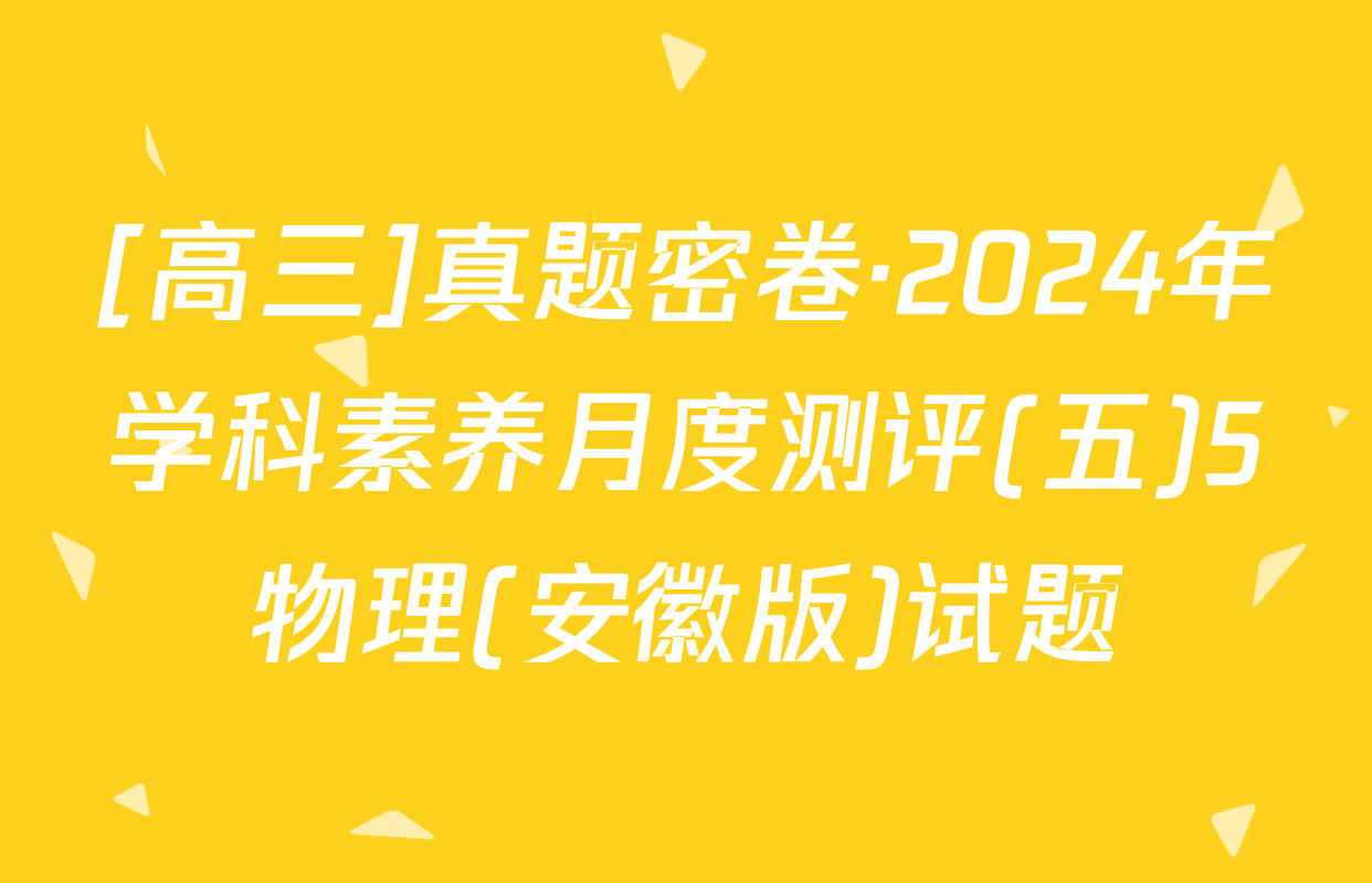[高三]真题密卷·2024年学科素养月度测评(五)5物理(安徽版)试题