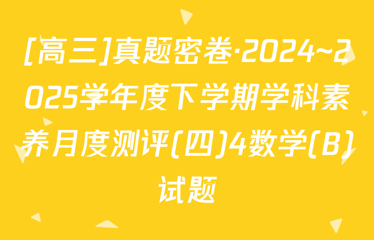 [高三]真题密卷·2024~2025学年度下学期学科素养月度测评(四)4数学(B)试题